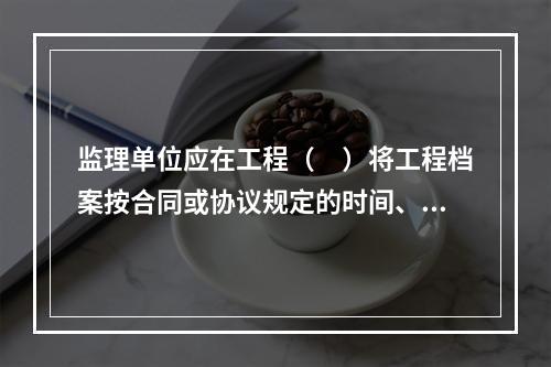 监理单位应在工程（　）将工程档案按合同或协议规定的时间、套