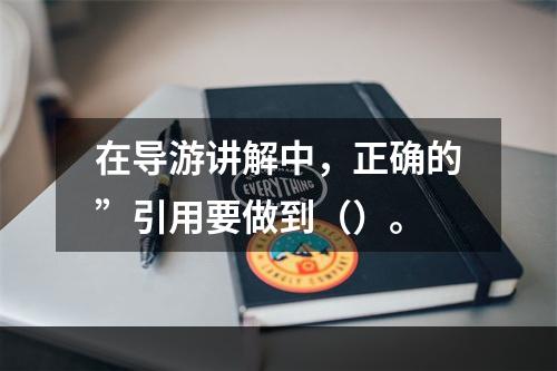 在导游讲解中，正确的”引用要做到（）。