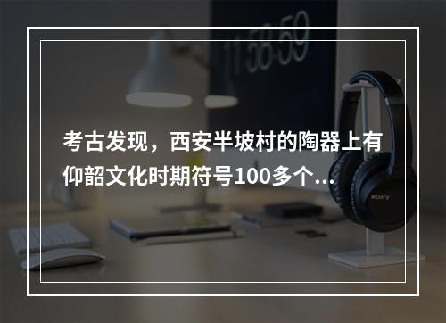 考古发现，西安半坡村的陶器上有仰韶文化时期符号100多个，它