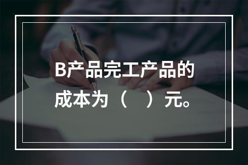 B产品完工产品的成本为（　）元。