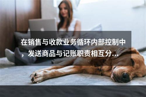 在销售与收款业务循环内部控制中，发送商品与记账职责相互分离主