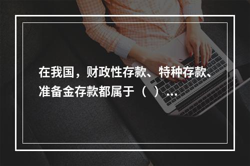 在我国，财政性存款、特种存款、准备金存款都属于（   ）管理