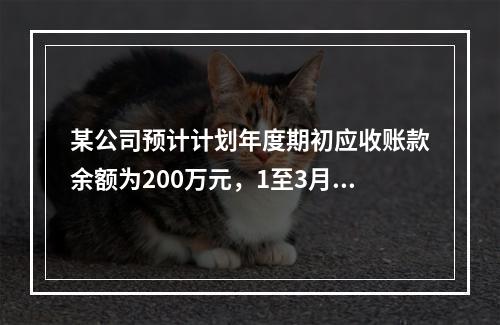 某公司预计计划年度期初应收账款余额为200万元，1至3月份销