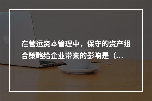 在营运资本管理中，保守的资产组合策略给企业带来的影响是（）。