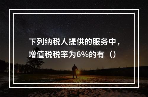 下列纳税人提供的服务中，增值税税率为6%的有（）