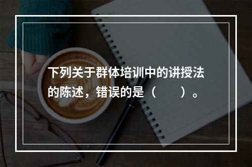 下列关于群体培训中的讲授法的陈述，错误的是（　　）。