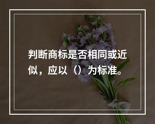 判断商标是否相同或近似，应以（）为标准。