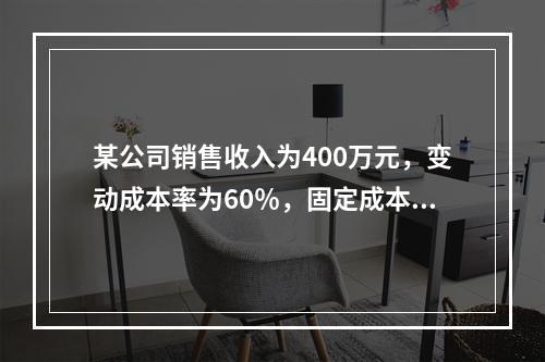 某公司销售收入为400万元，变动成本率为60％，固定成本为8