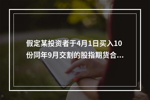 假定某投资者于4月1日买入10份同年9月交割的股指期货合约，