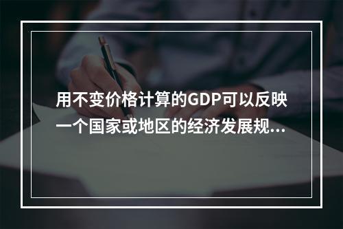 用不变价格计算的GDP可以反映一个国家或地区的经济发展规模；