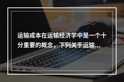 运输成本在运输经济学中是一个十分重要的概念，下列关于运输成本