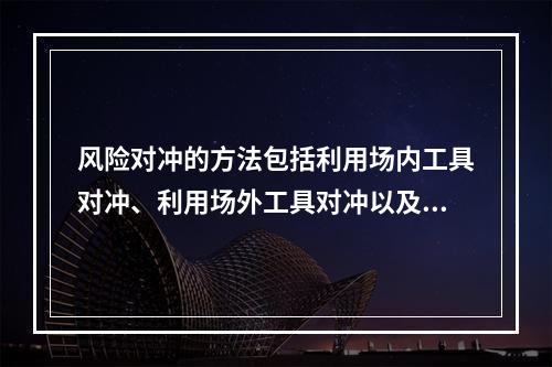 风险对冲的方法包括利用场内工具对冲、利用场外工具对冲以及创设