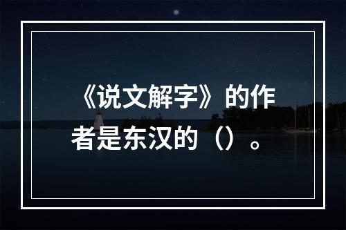 《说文解字》的作者是东汉的（）。