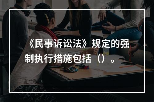 《民事诉讼法》规定的强制执行措施包括（）。