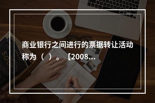 商业银行之间进行的票据转让活动称为（   ）。【2008年真