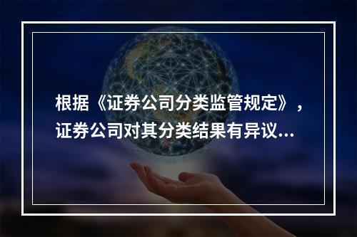 根据《证券公司分类监管规定》，证券公司对其分类结果有异议的，