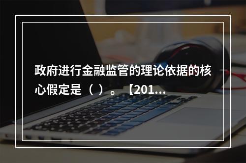 政府进行金融监管的理论依据的核心假定是（  ）。【2013年