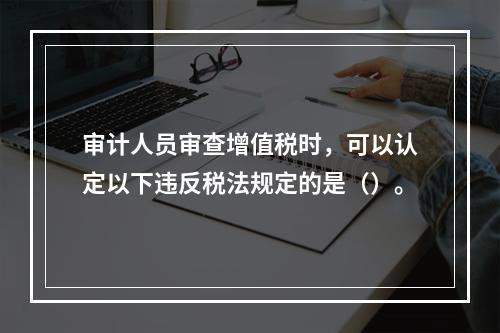 审计人员审查增值税时，可以认定以下违反税法规定的是（）。