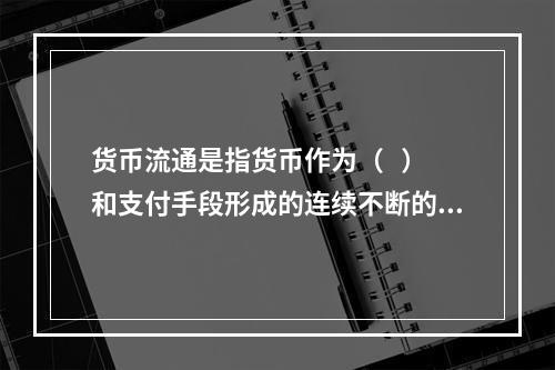 货币流通是指货币作为（   ）和支付手段形成的连续不断的运动