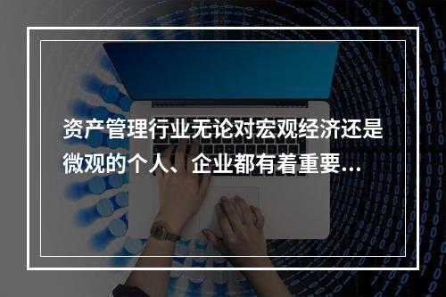 资产管理行业无论对宏观经济还是微观的个人、企业都有着重要的功