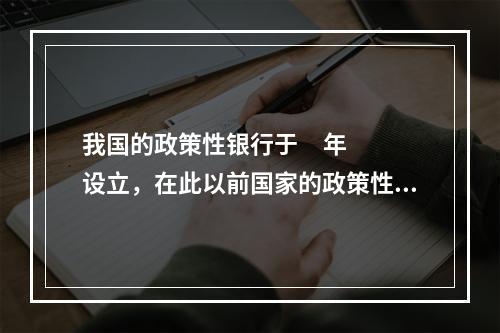 我国的政策性银行于     年设立，在此以前国家的政策性信贷