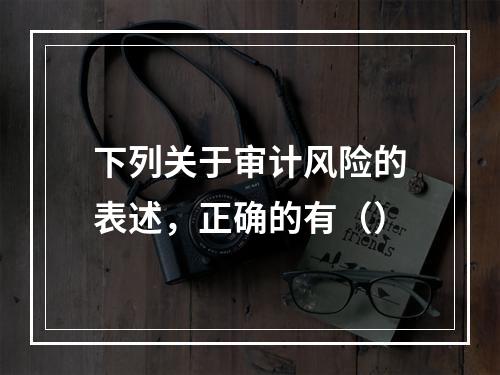 下列关于审计风险的表述，正确的有（）