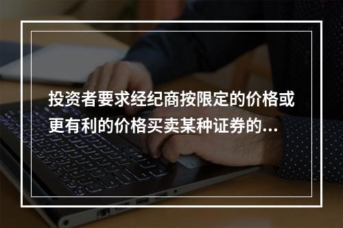 投资者要求经纪商按限定的价格或更有利的价格买卖某种证券的委托