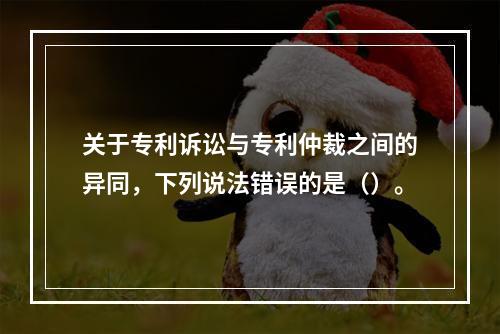 关于专利诉讼与专利仲裁之间的异同，下列说法错误的是（）。