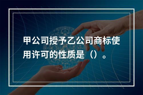 甲公司授予乙公司商标使用许可的性质是（）。