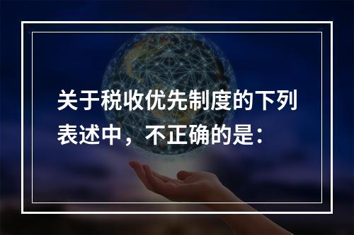 关于税收优先制度的下列表述中，不正确的是：