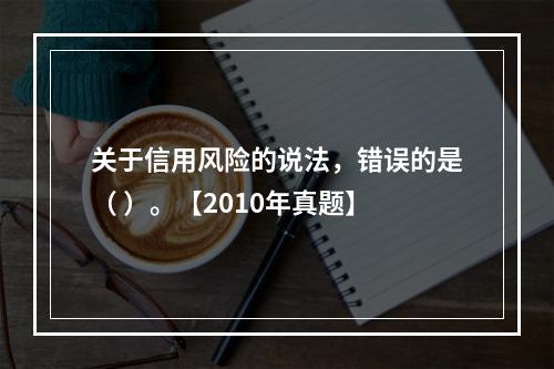 关于信用风险的说法，错误的是（ ）。【2010年真题】