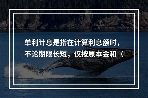 单利计息是指在计算利息额时，不论期限长短，仅按原本金和（