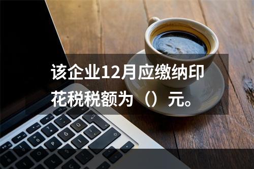 该企业12月应缴纳印花税税额为（）元。