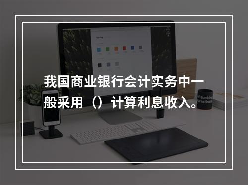 我国商业银行会计实务中一般采用（）计算利息收入。