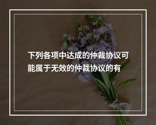 下列各项中达成的仲裁协议可能属于无效的仲裁协议的有