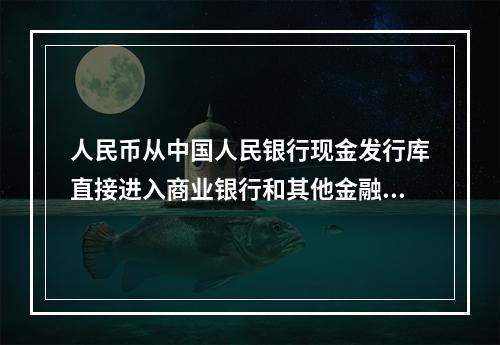 人民币从中国人民银行现金发行库直接进入商业银行和其他金融机构