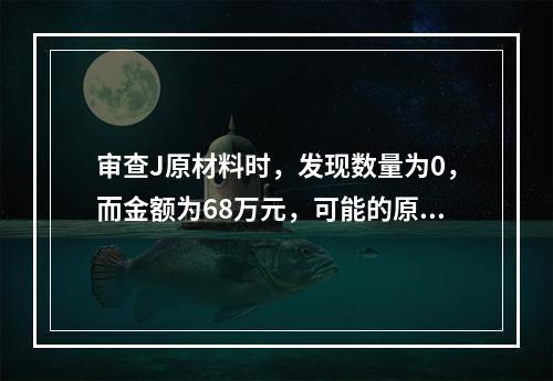 审查J原材料时，发现数量为0，而金额为68万元，可能的原因是