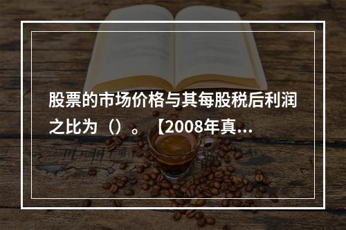 股票的市场价格与其每股税后利润之比为（）。【2008年真题】