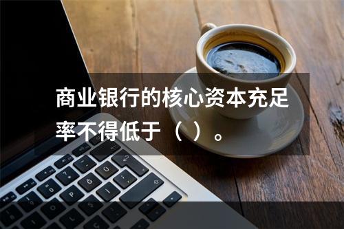 商业银行的核心资本充足率不得低于（  ）。