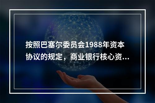 按照巴塞尔委员会1988年资本协议的规定，商业银行核心资本比