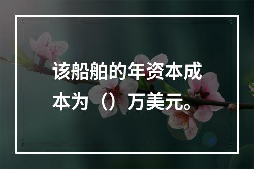 该船舶的年资本成本为（）万美元。