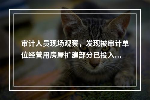 审计人员现场观察，发现被审计单位经营用房屋扩建部分已投入使用