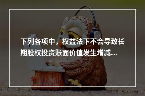 下列各项中，权益法下不会导致长期股权投资账面价值发生增减变动