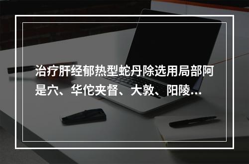 治疗肝经郁热型蛇丹除选用局部阿是穴、华佗夹督、大敦、阳陵泉