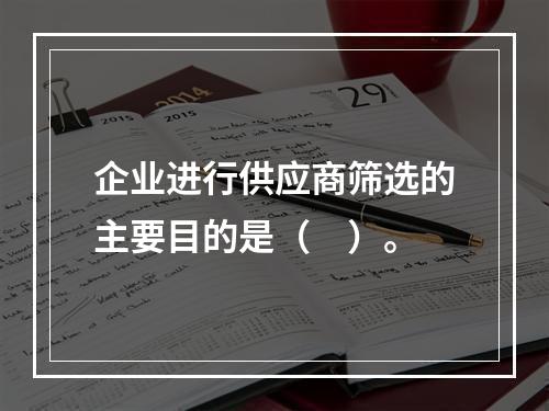 企业进行供应商筛选的主要目的是（　）。