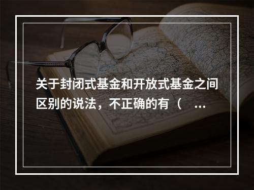 关于封闭式基金和开放式基金之间区别的说法，不正确的有（　　）