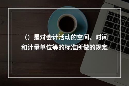 （）是对会计活动的空间、时间和计量单位等的标准所做的规定