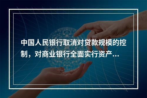 中国人民银行取消对贷款规模的控制，对商业银行全面实行资产负债