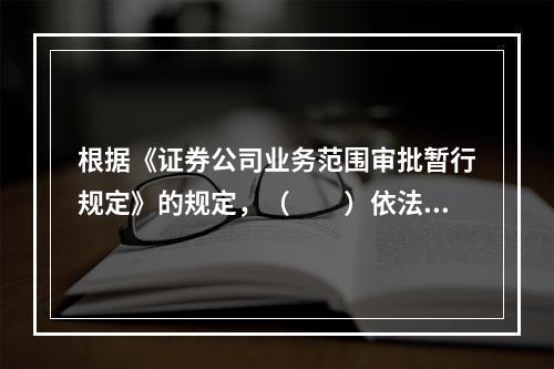 根据《证券公司业务范围审批暂行规定》的规定，（　　）依法对证