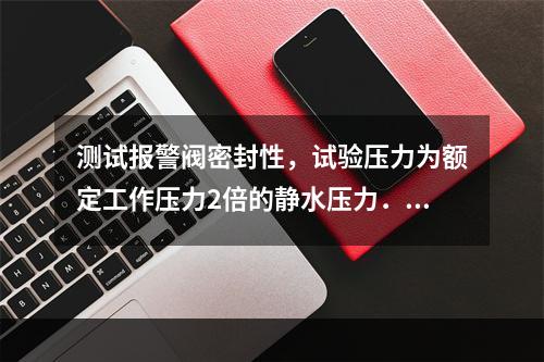 测试报警阀密封性，试验压力为额定工作压力2倍的静水压力．保压